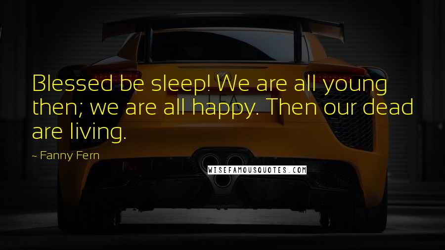 Fanny Fern Quotes: Blessed be sleep! We are all young then; we are all happy. Then our dead are living.