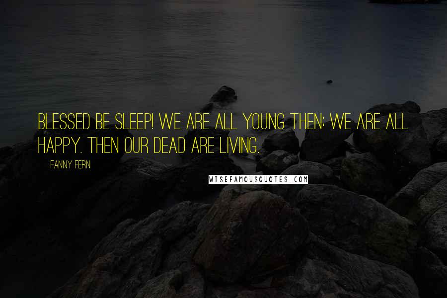 Fanny Fern Quotes: Blessed be sleep! We are all young then; we are all happy. Then our dead are living.