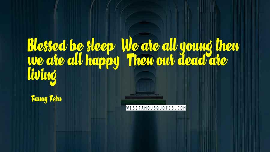 Fanny Fern Quotes: Blessed be sleep! We are all young then; we are all happy. Then our dead are living.