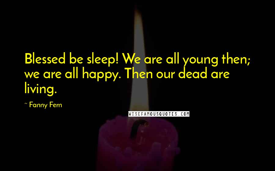 Fanny Fern Quotes: Blessed be sleep! We are all young then; we are all happy. Then our dead are living.
