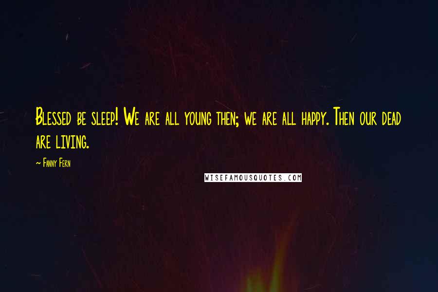 Fanny Fern Quotes: Blessed be sleep! We are all young then; we are all happy. Then our dead are living.