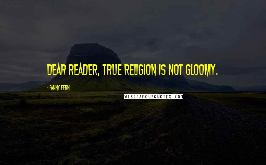 Fanny Fern Quotes: Dear reader, true religion is not gloomy.