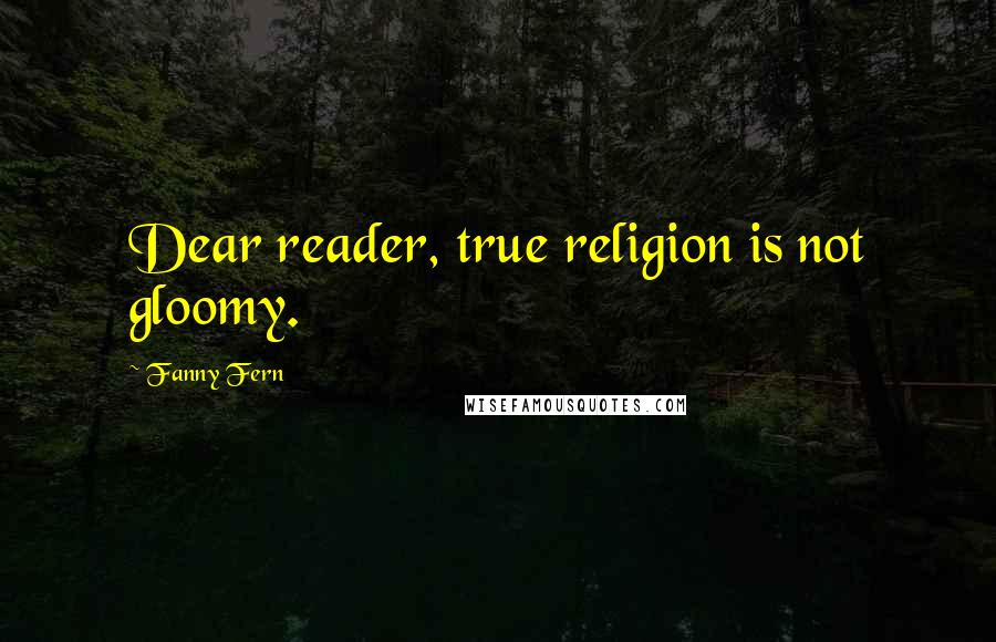 Fanny Fern Quotes: Dear reader, true religion is not gloomy.