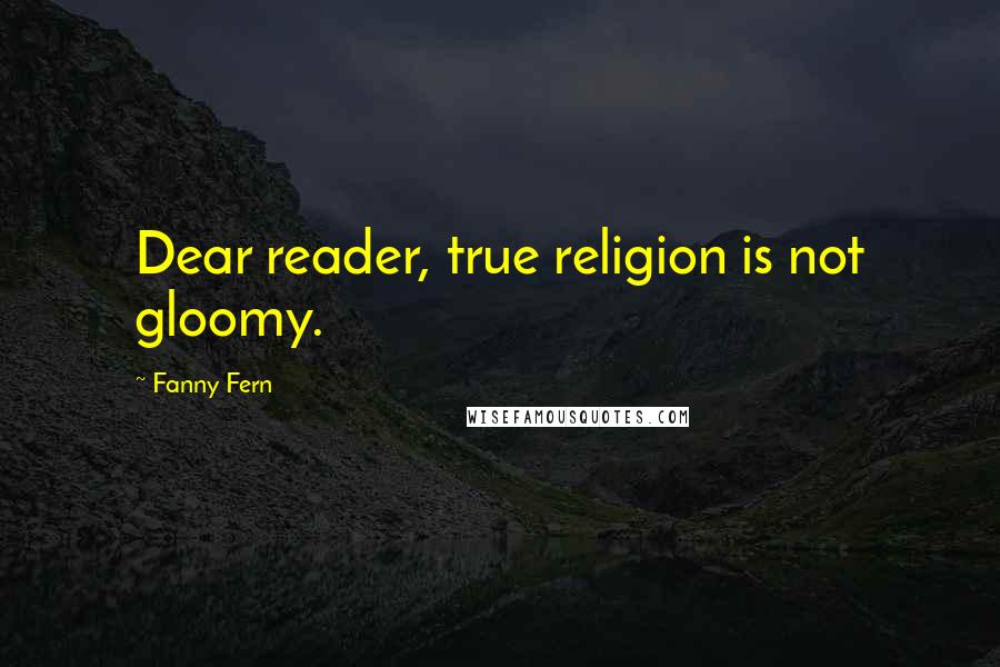 Fanny Fern Quotes: Dear reader, true religion is not gloomy.