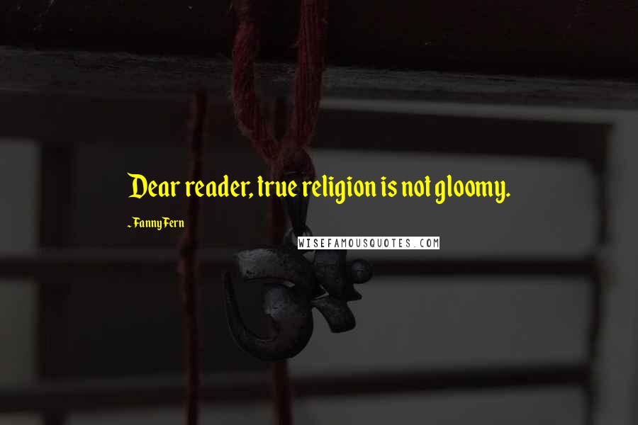 Fanny Fern Quotes: Dear reader, true religion is not gloomy.