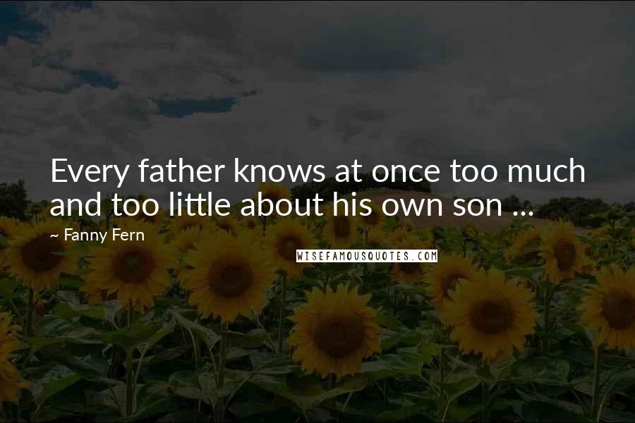 Fanny Fern Quotes: Every father knows at once too much and too little about his own son ...