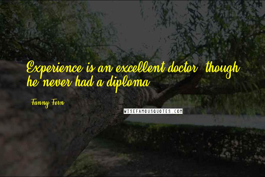 Fanny Fern Quotes: Experience is an excellent doctor, though he never had a diploma.