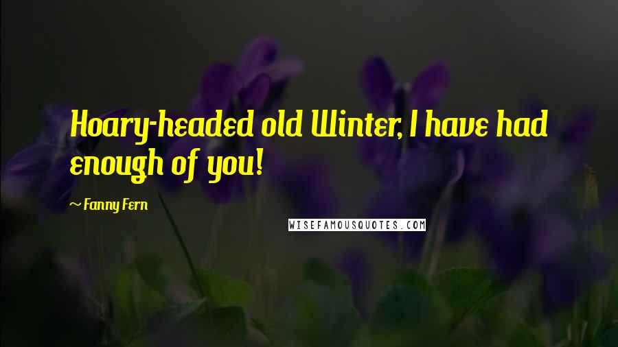 Fanny Fern Quotes: Hoary-headed old Winter, I have had enough of you!