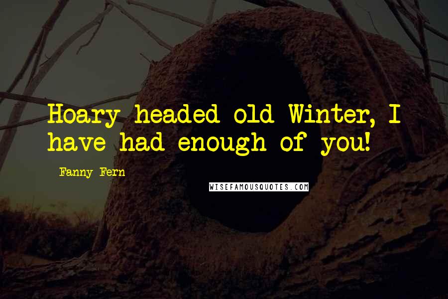 Fanny Fern Quotes: Hoary-headed old Winter, I have had enough of you!