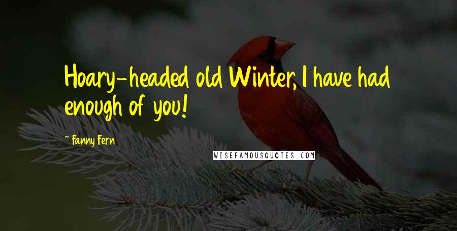 Fanny Fern Quotes: Hoary-headed old Winter, I have had enough of you!