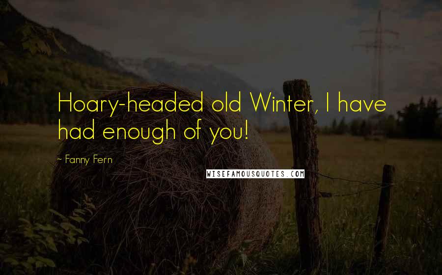 Fanny Fern Quotes: Hoary-headed old Winter, I have had enough of you!