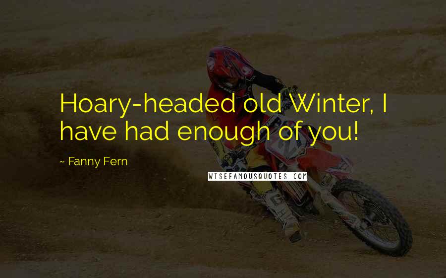 Fanny Fern Quotes: Hoary-headed old Winter, I have had enough of you!