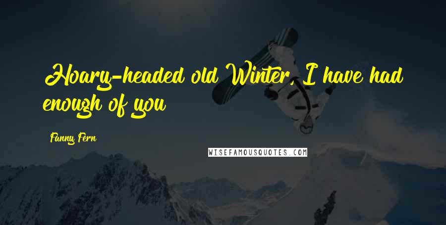 Fanny Fern Quotes: Hoary-headed old Winter, I have had enough of you!