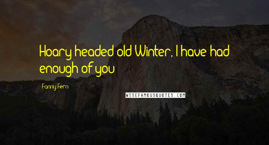 Fanny Fern Quotes: Hoary-headed old Winter, I have had enough of you!