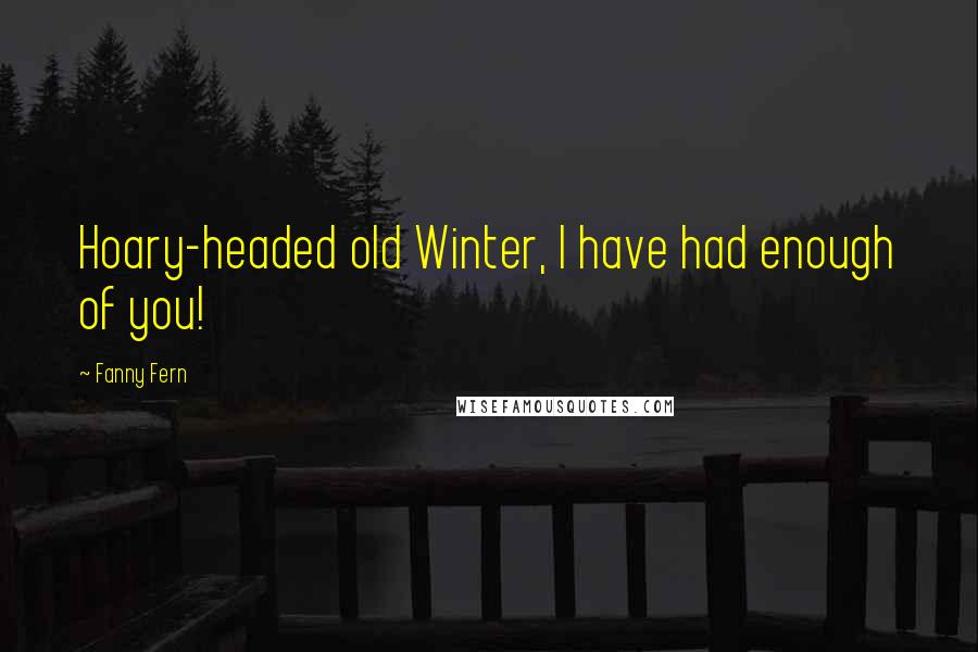 Fanny Fern Quotes: Hoary-headed old Winter, I have had enough of you!