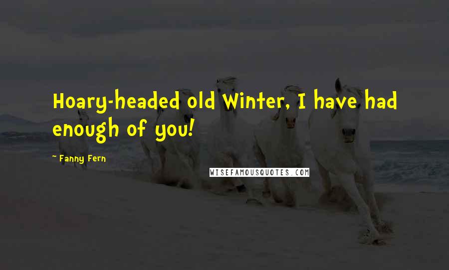 Fanny Fern Quotes: Hoary-headed old Winter, I have had enough of you!