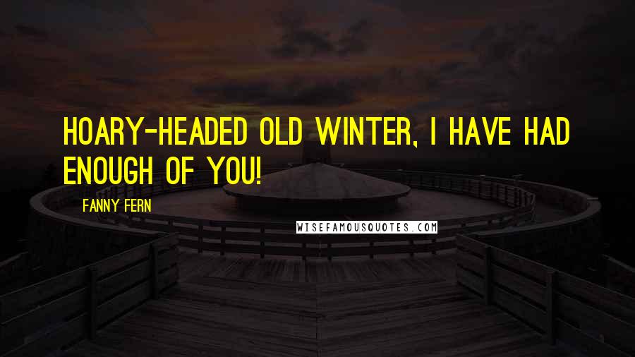 Fanny Fern Quotes: Hoary-headed old Winter, I have had enough of you!