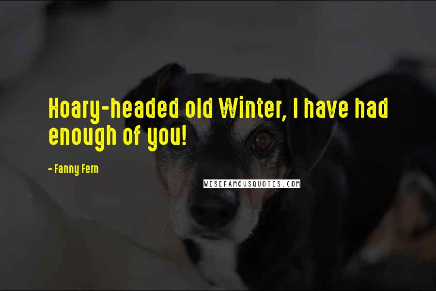 Fanny Fern Quotes: Hoary-headed old Winter, I have had enough of you!