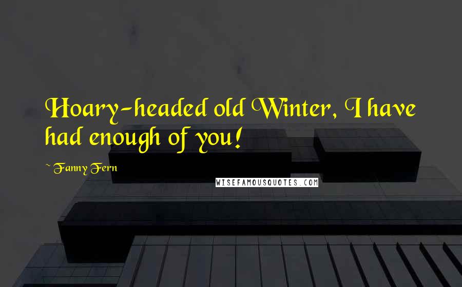 Fanny Fern Quotes: Hoary-headed old Winter, I have had enough of you!