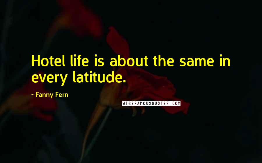 Fanny Fern Quotes: Hotel life is about the same in every latitude.