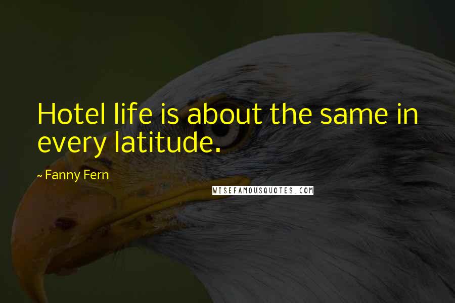 Fanny Fern Quotes: Hotel life is about the same in every latitude.
