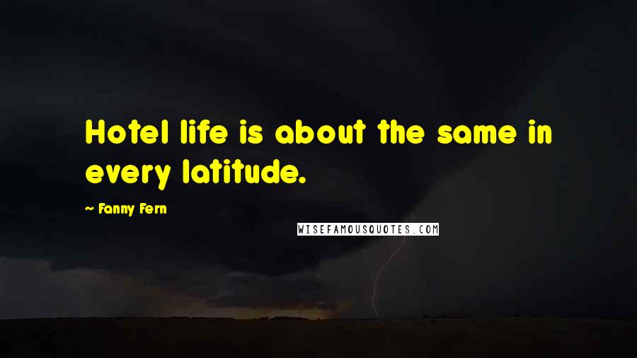 Fanny Fern Quotes: Hotel life is about the same in every latitude.