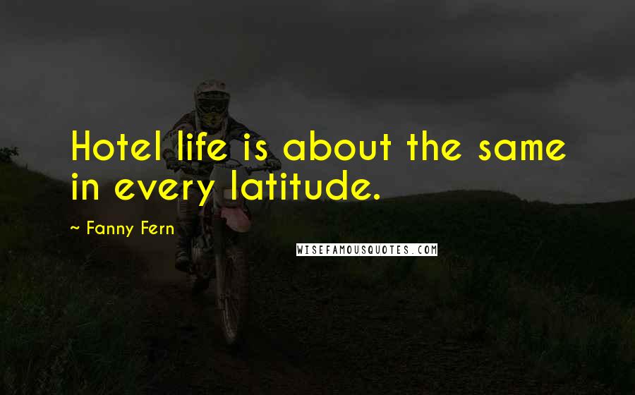 Fanny Fern Quotes: Hotel life is about the same in every latitude.