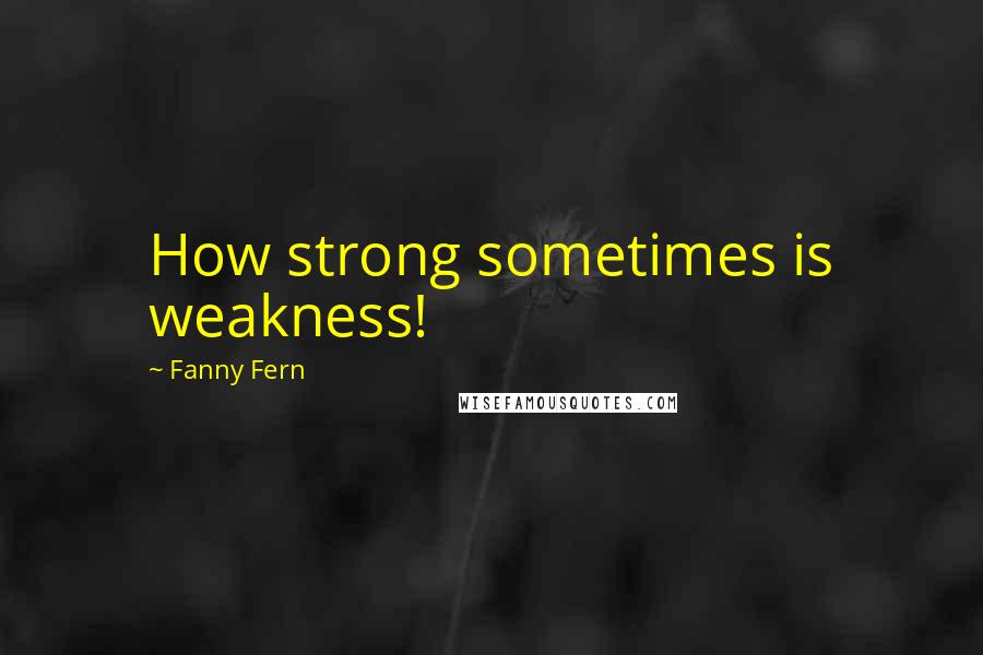 Fanny Fern Quotes: How strong sometimes is weakness!