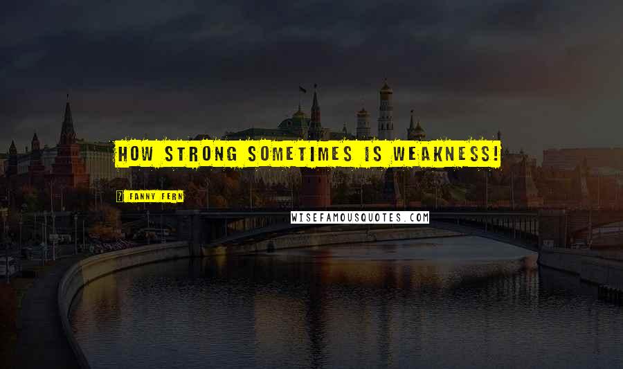 Fanny Fern Quotes: How strong sometimes is weakness!