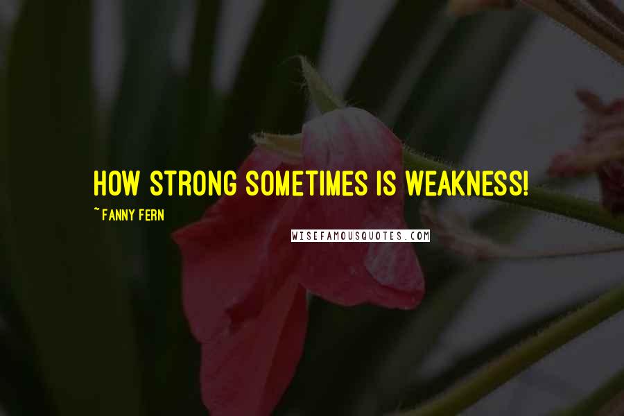 Fanny Fern Quotes: How strong sometimes is weakness!