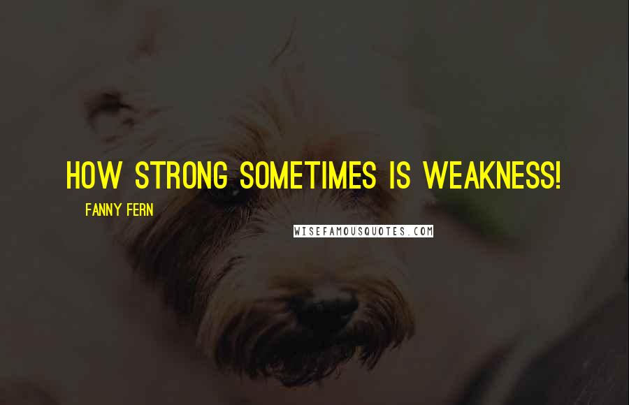 Fanny Fern Quotes: How strong sometimes is weakness!