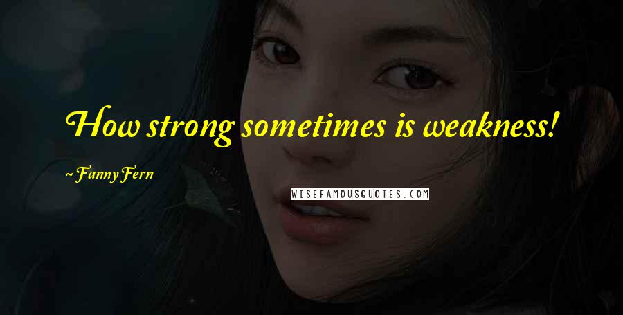 Fanny Fern Quotes: How strong sometimes is weakness!