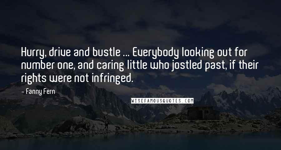 Fanny Fern Quotes: Hurry, drive and bustle ... Everybody looking out for number one, and caring little who jostled past, if their rights were not infringed.