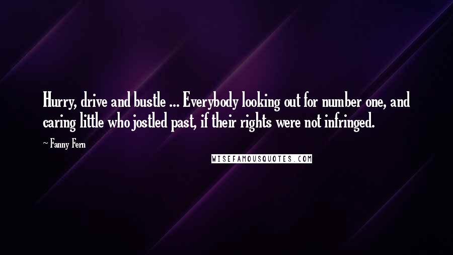 Fanny Fern Quotes: Hurry, drive and bustle ... Everybody looking out for number one, and caring little who jostled past, if their rights were not infringed.