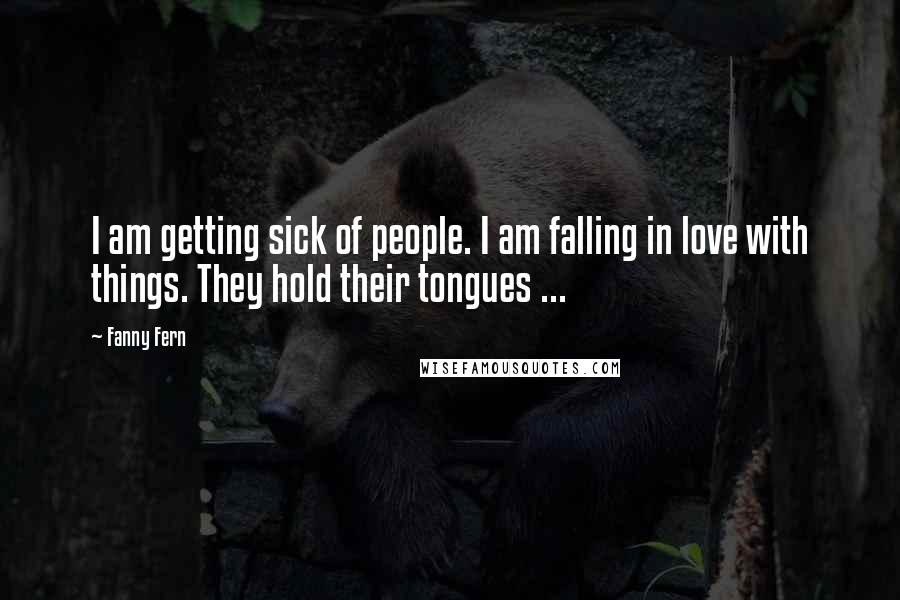 Fanny Fern Quotes: I am getting sick of people. I am falling in love with things. They hold their tongues ...