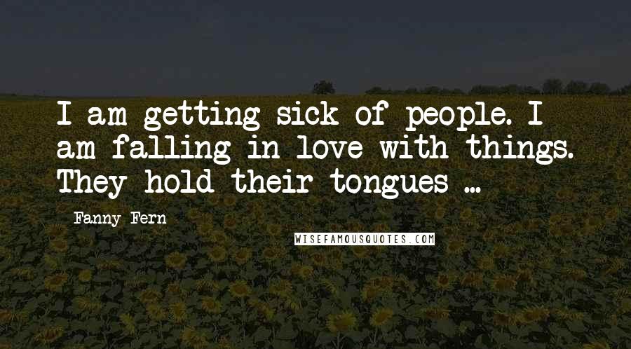 Fanny Fern Quotes: I am getting sick of people. I am falling in love with things. They hold their tongues ...