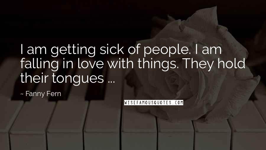 Fanny Fern Quotes: I am getting sick of people. I am falling in love with things. They hold their tongues ...