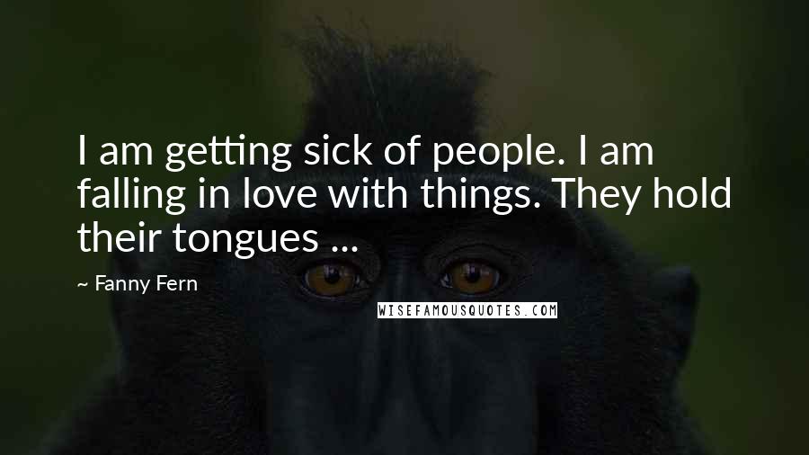 Fanny Fern Quotes: I am getting sick of people. I am falling in love with things. They hold their tongues ...