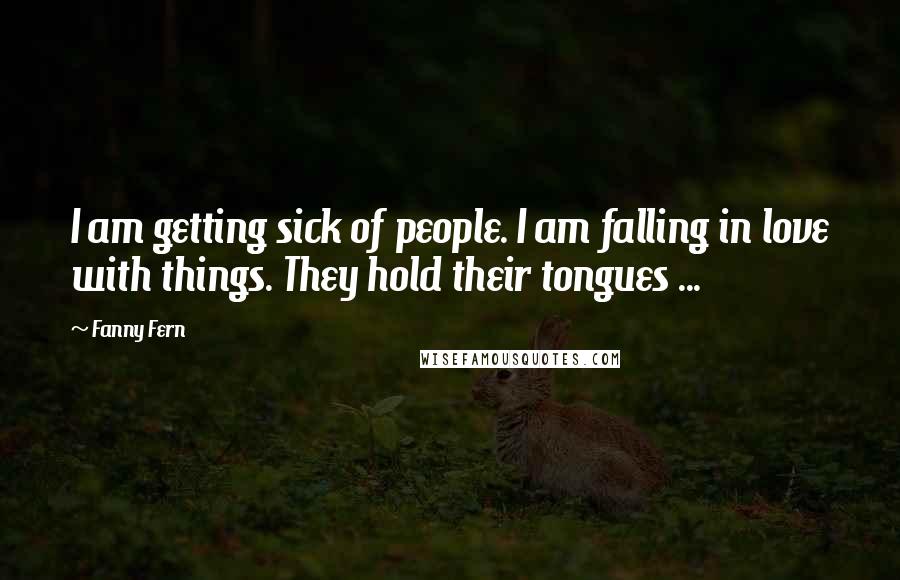 Fanny Fern Quotes: I am getting sick of people. I am falling in love with things. They hold their tongues ...