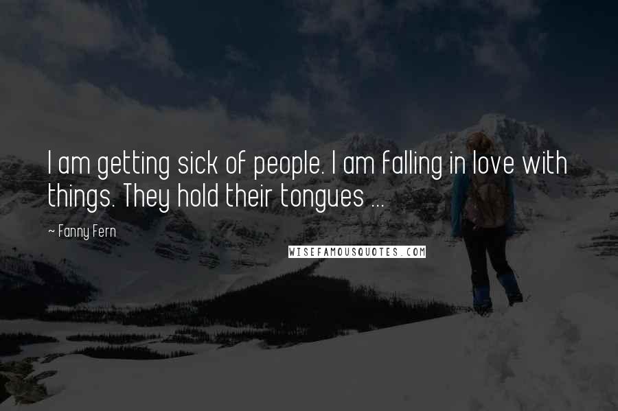 Fanny Fern Quotes: I am getting sick of people. I am falling in love with things. They hold their tongues ...