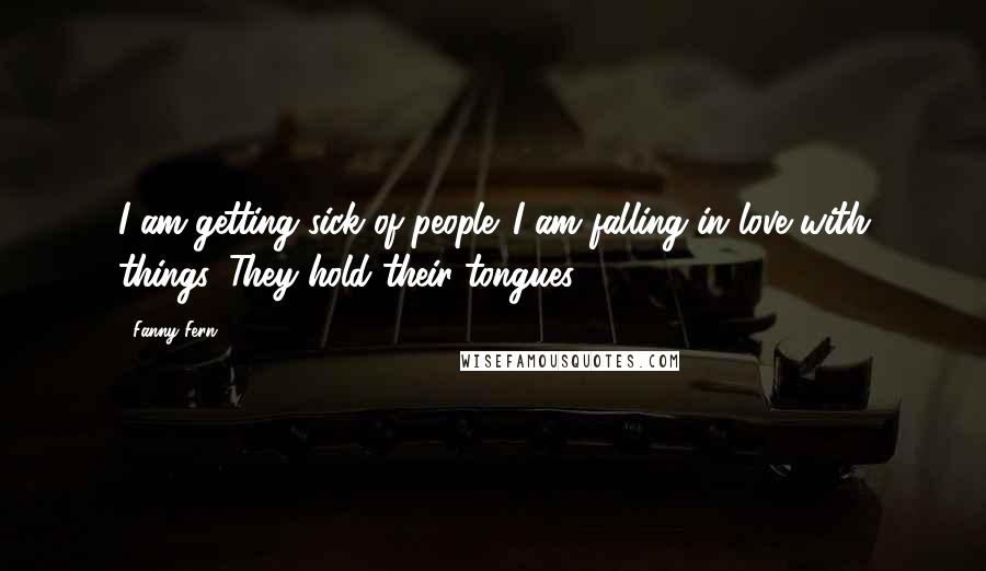 Fanny Fern Quotes: I am getting sick of people. I am falling in love with things. They hold their tongues ...