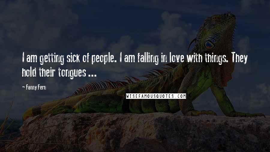 Fanny Fern Quotes: I am getting sick of people. I am falling in love with things. They hold their tongues ...