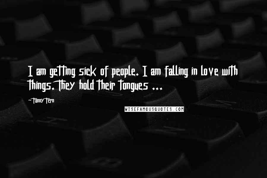 Fanny Fern Quotes: I am getting sick of people. I am falling in love with things. They hold their tongues ...