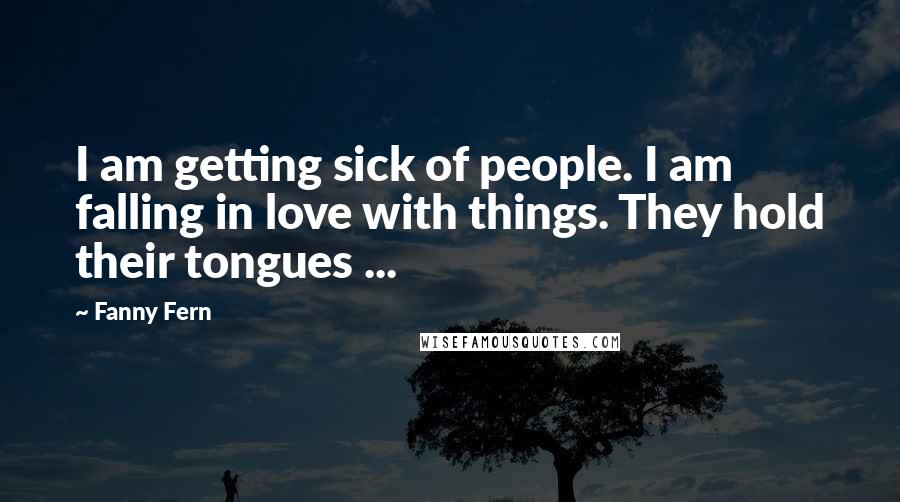 Fanny Fern Quotes: I am getting sick of people. I am falling in love with things. They hold their tongues ...