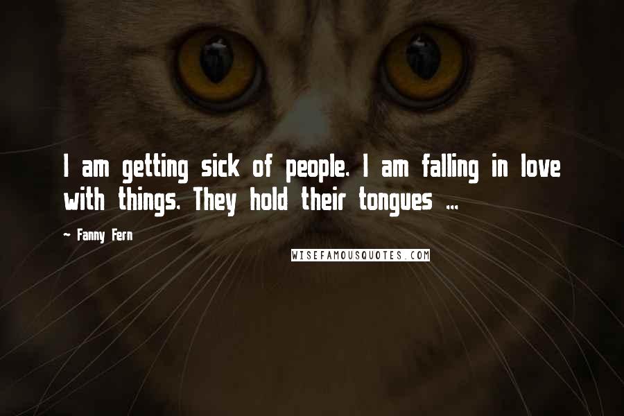 Fanny Fern Quotes: I am getting sick of people. I am falling in love with things. They hold their tongues ...