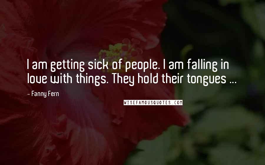 Fanny Fern Quotes: I am getting sick of people. I am falling in love with things. They hold their tongues ...