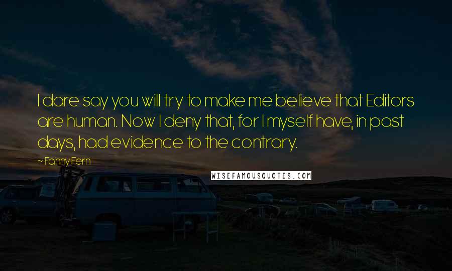 Fanny Fern Quotes: I dare say you will try to make me believe that Editors are human. Now I deny that, for I myself have, in past days, had evidence to the contrary.