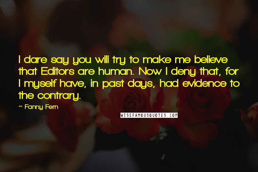 Fanny Fern Quotes: I dare say you will try to make me believe that Editors are human. Now I deny that, for I myself have, in past days, had evidence to the contrary.