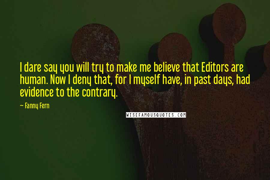 Fanny Fern Quotes: I dare say you will try to make me believe that Editors are human. Now I deny that, for I myself have, in past days, had evidence to the contrary.