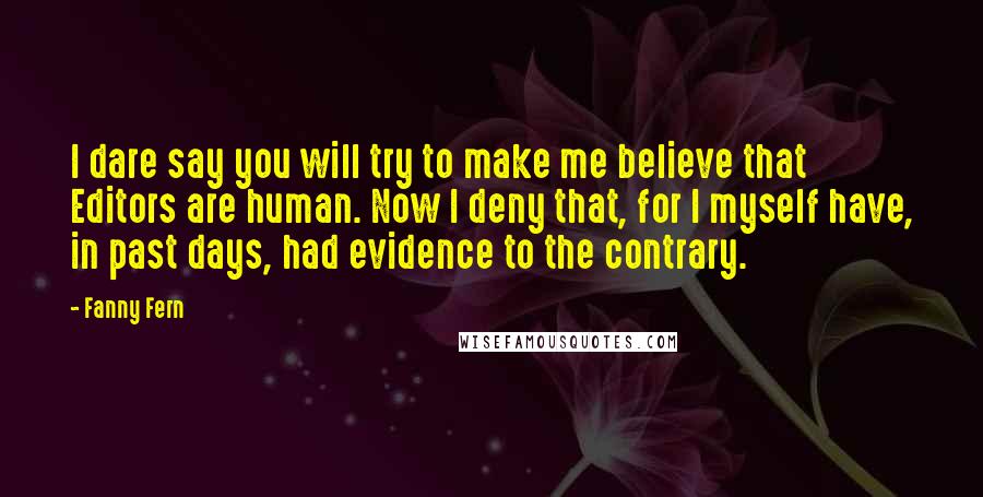 Fanny Fern Quotes: I dare say you will try to make me believe that Editors are human. Now I deny that, for I myself have, in past days, had evidence to the contrary.